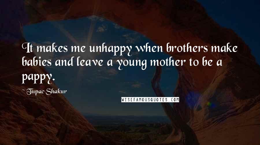 Tupac Shakur Quotes: It makes me unhappy when brothers make babies and leave a young mother to be a pappy.