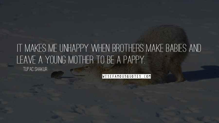 Tupac Shakur Quotes: It makes me unhappy when brothers make babies and leave a young mother to be a pappy.