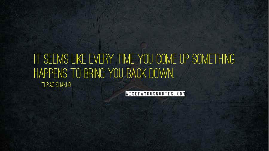 Tupac Shakur Quotes: It seems like every time you come up something happens to bring you back down.