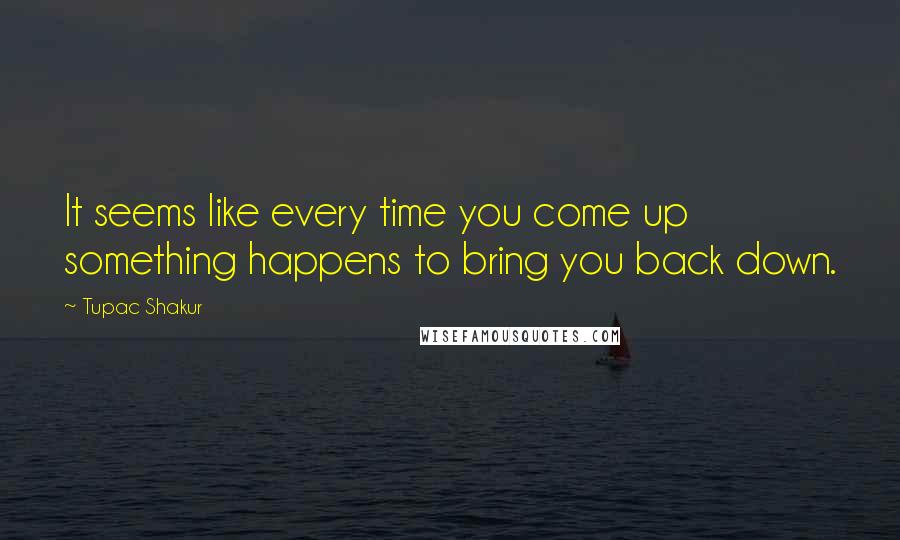 Tupac Shakur Quotes: It seems like every time you come up something happens to bring you back down.