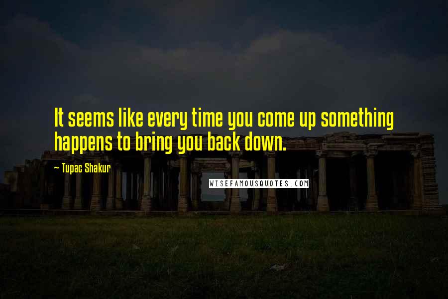 Tupac Shakur Quotes: It seems like every time you come up something happens to bring you back down.