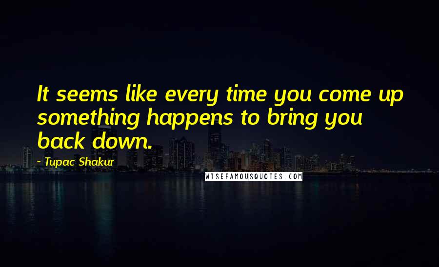 Tupac Shakur Quotes: It seems like every time you come up something happens to bring you back down.