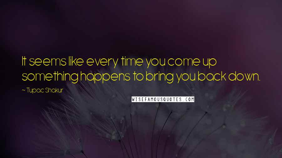 Tupac Shakur Quotes: It seems like every time you come up something happens to bring you back down.