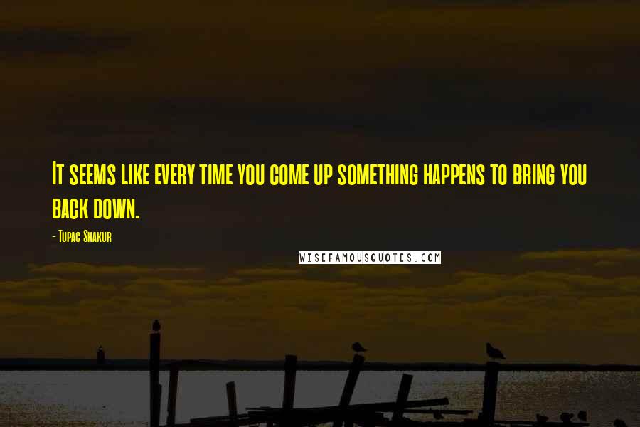 Tupac Shakur Quotes: It seems like every time you come up something happens to bring you back down.