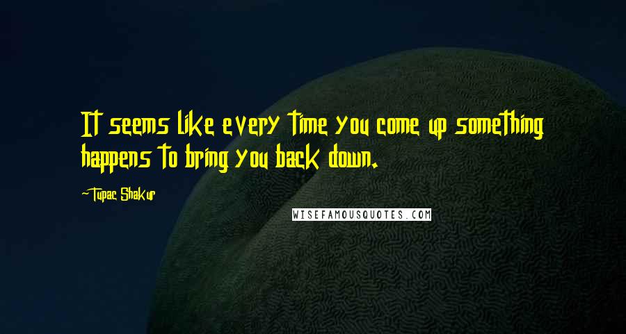 Tupac Shakur Quotes: It seems like every time you come up something happens to bring you back down.