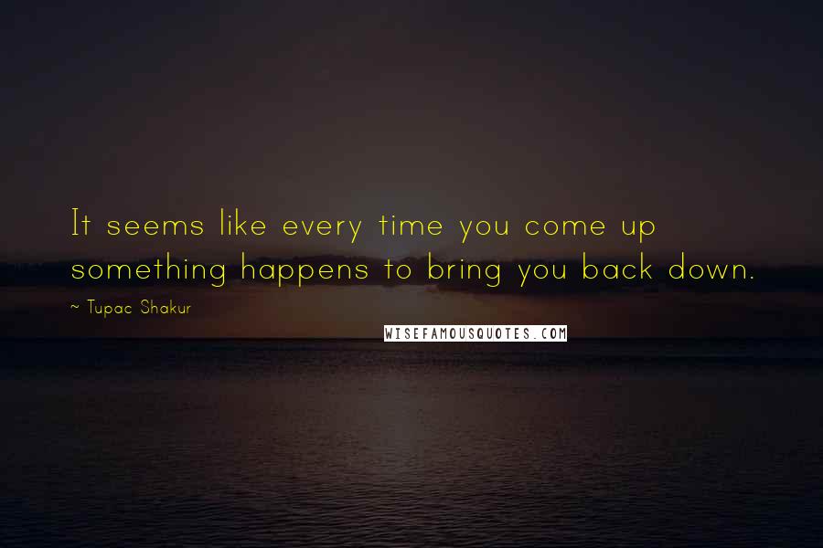 Tupac Shakur Quotes: It seems like every time you come up something happens to bring you back down.