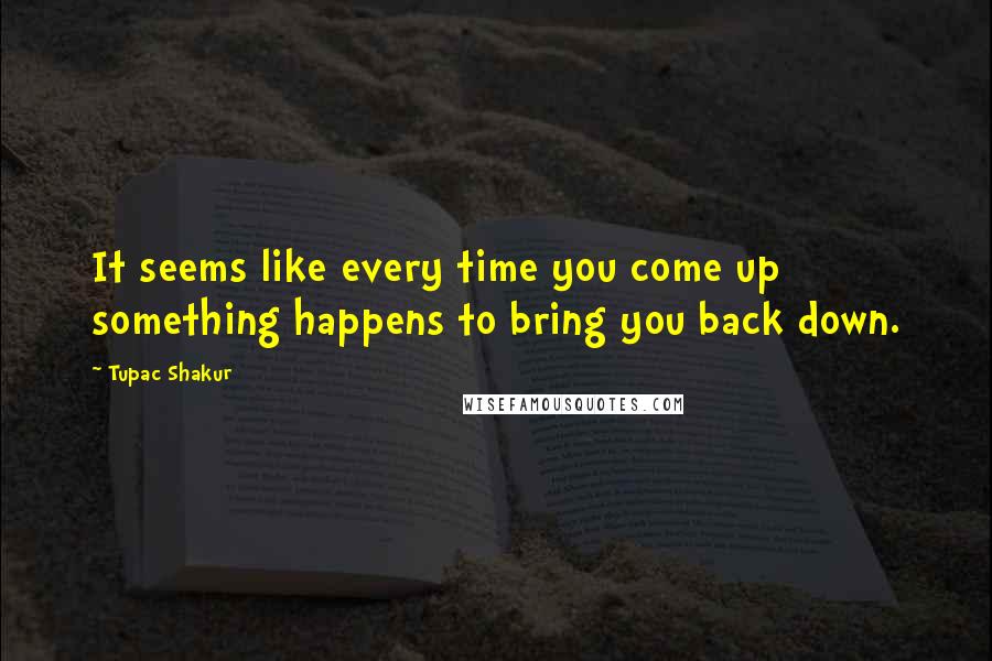 Tupac Shakur Quotes: It seems like every time you come up something happens to bring you back down.