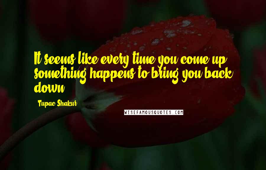 Tupac Shakur Quotes: It seems like every time you come up something happens to bring you back down.