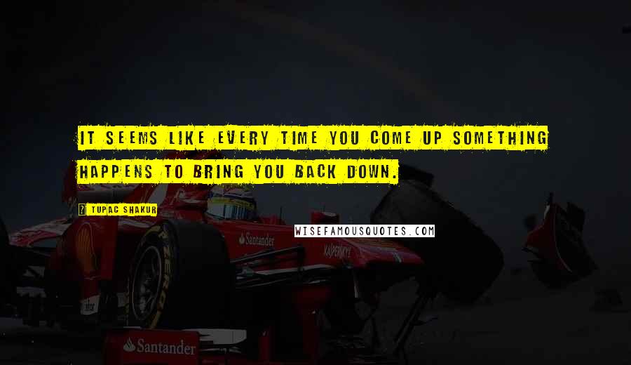 Tupac Shakur Quotes: It seems like every time you come up something happens to bring you back down.