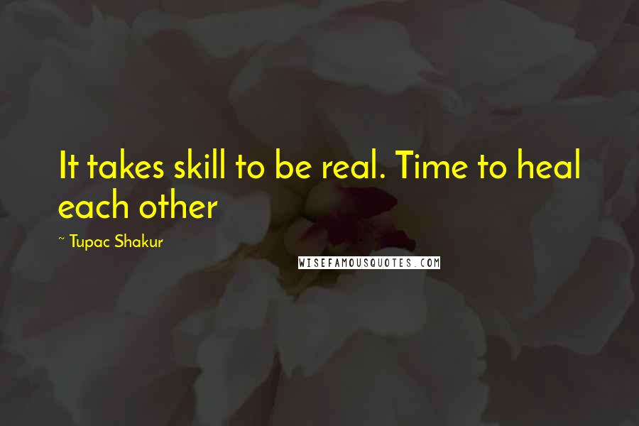 Tupac Shakur Quotes: It takes skill to be real. Time to heal each other