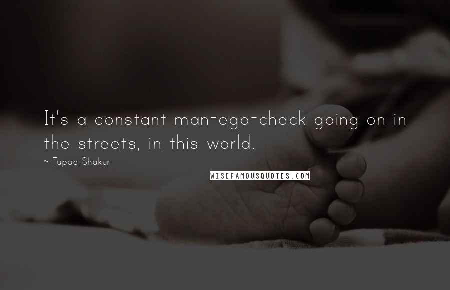 Tupac Shakur Quotes: It's a constant man-ego-check going on in the streets, in this world.