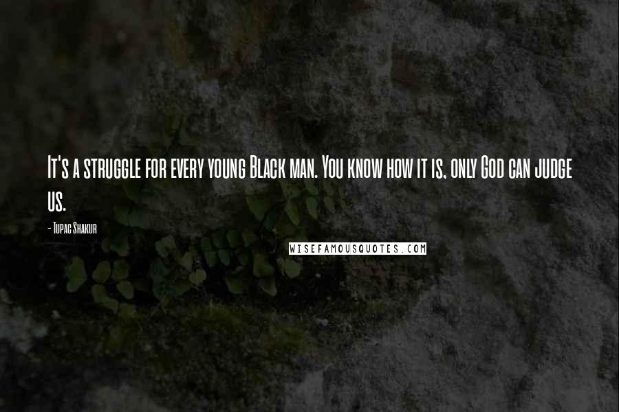 Tupac Shakur Quotes: It's a struggle for every young Black man. You know how it is, only God can judge us.