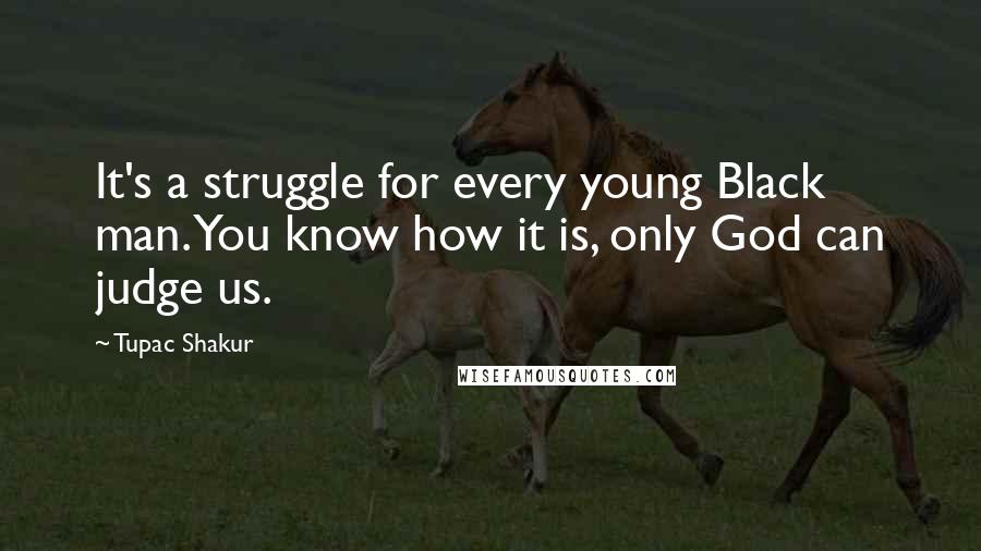 Tupac Shakur Quotes: It's a struggle for every young Black man. You know how it is, only God can judge us.