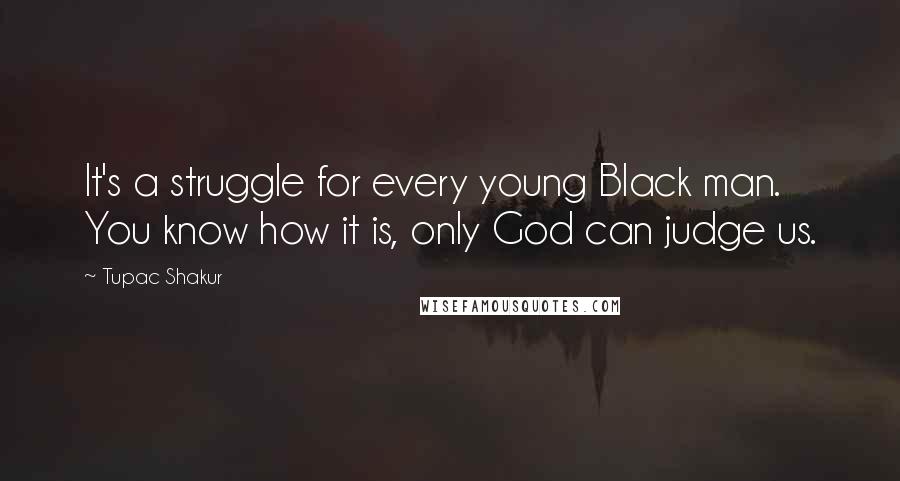 Tupac Shakur Quotes: It's a struggle for every young Black man. You know how it is, only God can judge us.