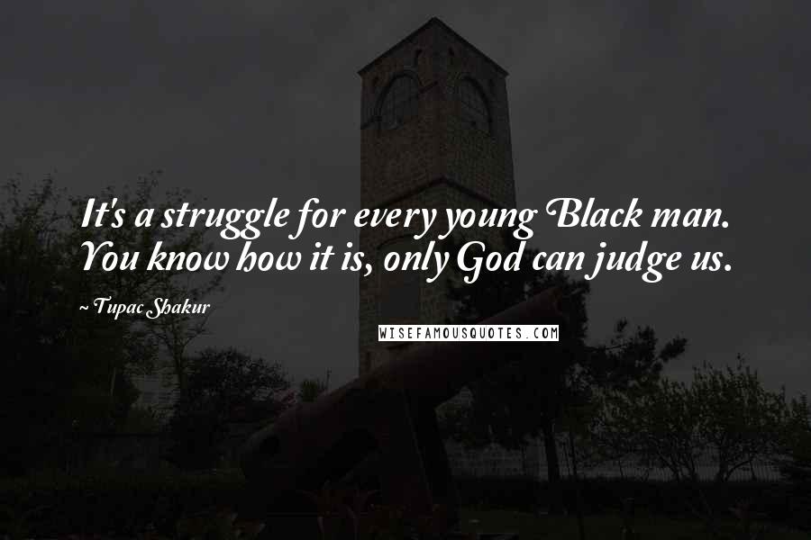 Tupac Shakur Quotes: It's a struggle for every young Black man. You know how it is, only God can judge us.