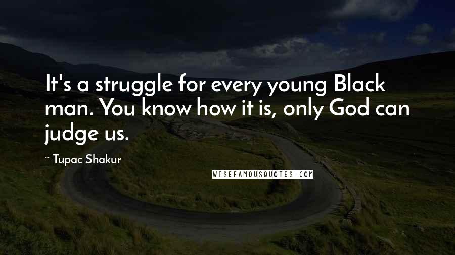 Tupac Shakur Quotes: It's a struggle for every young Black man. You know how it is, only God can judge us.