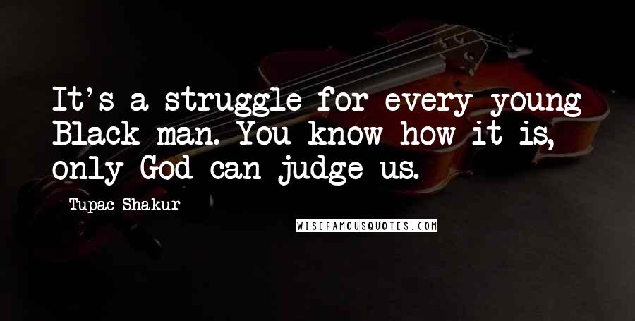 Tupac Shakur Quotes: It's a struggle for every young Black man. You know how it is, only God can judge us.