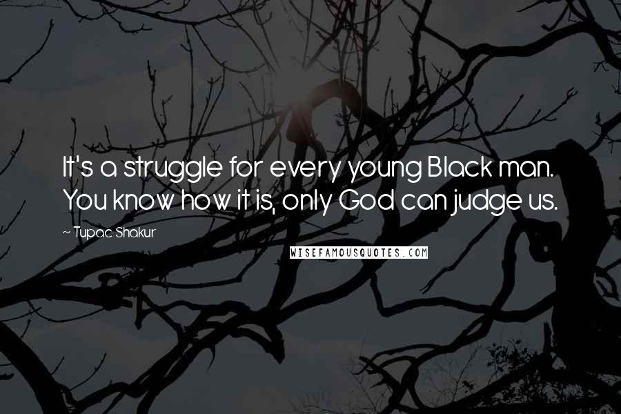 Tupac Shakur Quotes: It's a struggle for every young Black man. You know how it is, only God can judge us.