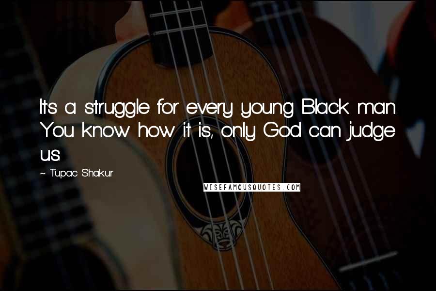 Tupac Shakur Quotes: It's a struggle for every young Black man. You know how it is, only God can judge us.