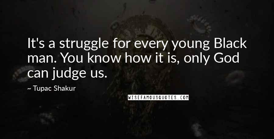 Tupac Shakur Quotes: It's a struggle for every young Black man. You know how it is, only God can judge us.