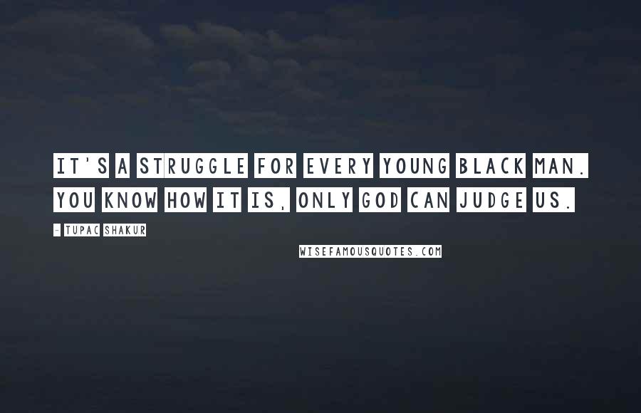 Tupac Shakur Quotes: It's a struggle for every young Black man. You know how it is, only God can judge us.