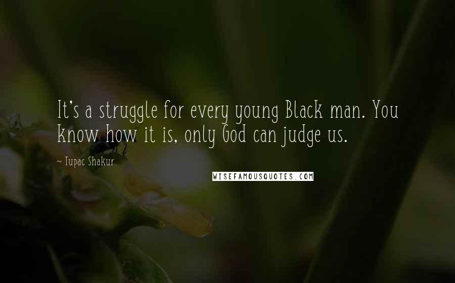 Tupac Shakur Quotes: It's a struggle for every young Black man. You know how it is, only God can judge us.