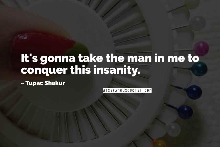 Tupac Shakur Quotes: It's gonna take the man in me to conquer this insanity.