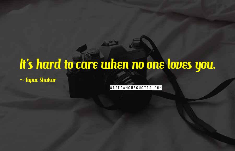 Tupac Shakur Quotes: It's hard to care when no one loves you.