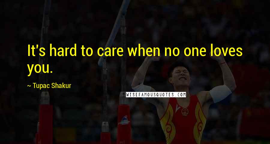 Tupac Shakur Quotes: It's hard to care when no one loves you.