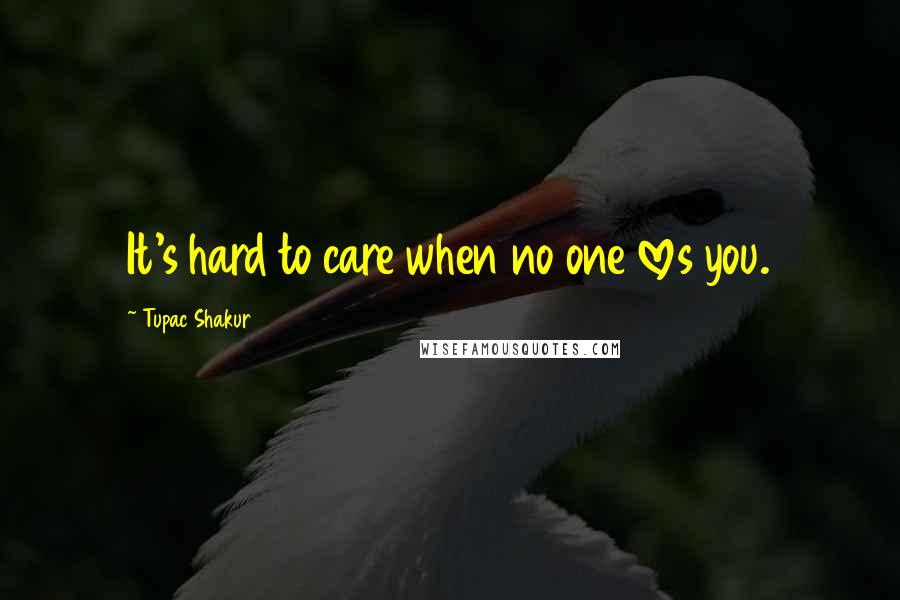 Tupac Shakur Quotes: It's hard to care when no one loves you.