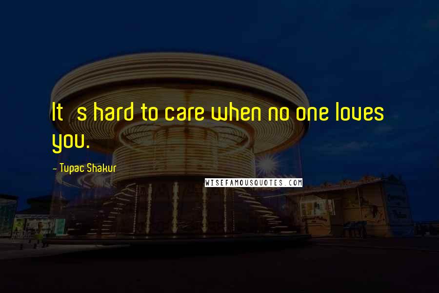 Tupac Shakur Quotes: It's hard to care when no one loves you.