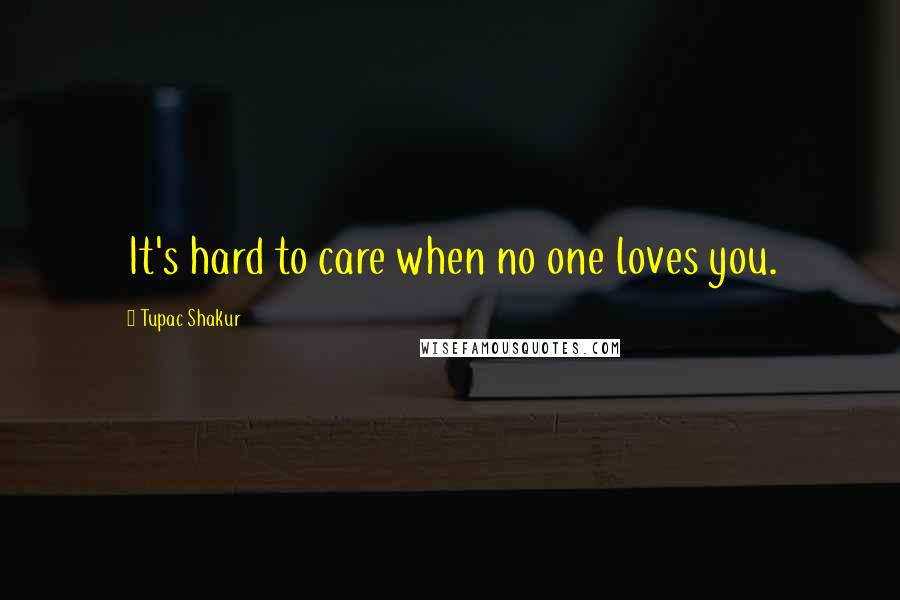 Tupac Shakur Quotes: It's hard to care when no one loves you.