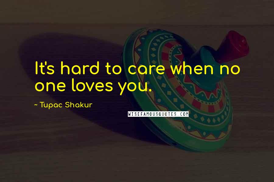 Tupac Shakur Quotes: It's hard to care when no one loves you.