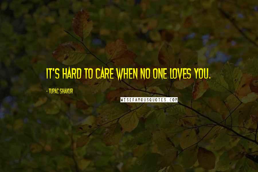 Tupac Shakur Quotes: It's hard to care when no one loves you.