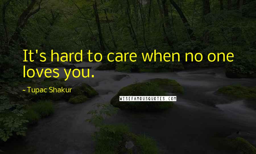 Tupac Shakur Quotes: It's hard to care when no one loves you.