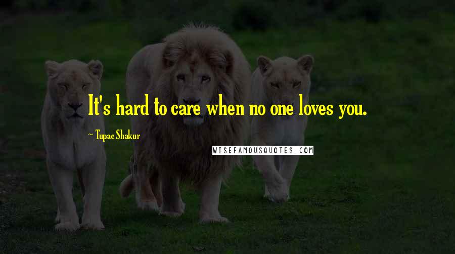 Tupac Shakur Quotes: It's hard to care when no one loves you.