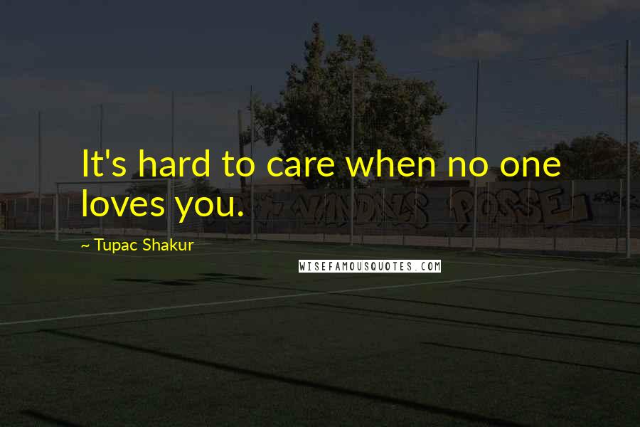 Tupac Shakur Quotes: It's hard to care when no one loves you.