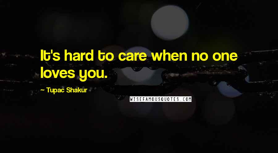 Tupac Shakur Quotes: It's hard to care when no one loves you.