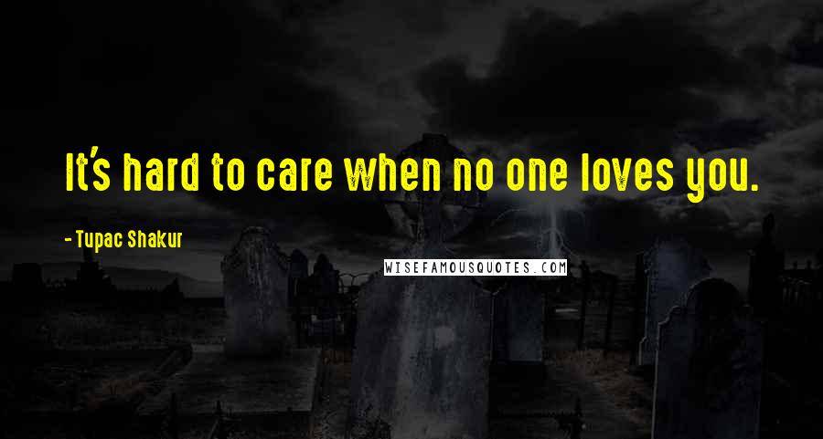 Tupac Shakur Quotes: It's hard to care when no one loves you.