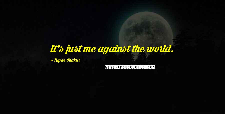 Tupac Shakur Quotes: It's just me against the world.