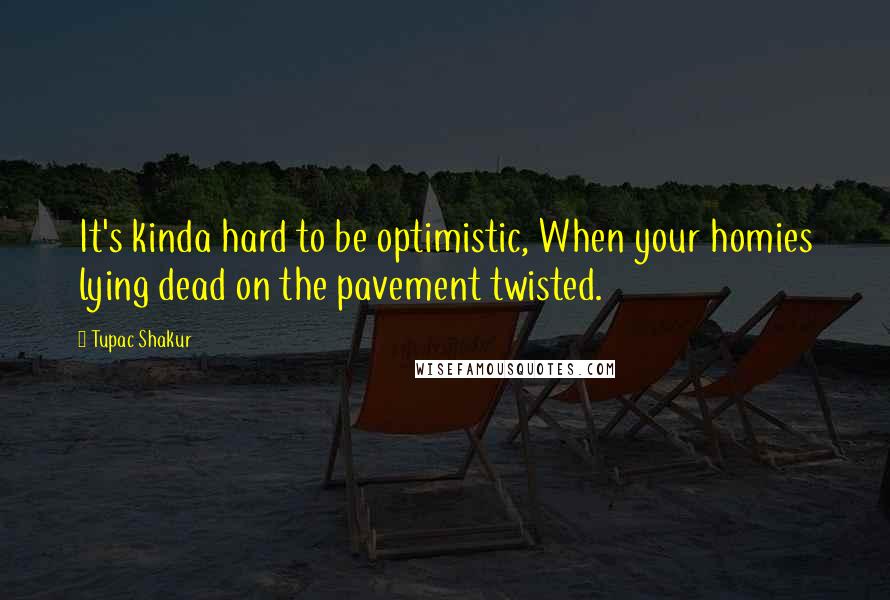 Tupac Shakur Quotes: It's kinda hard to be optimistic, When your homies lying dead on the pavement twisted.