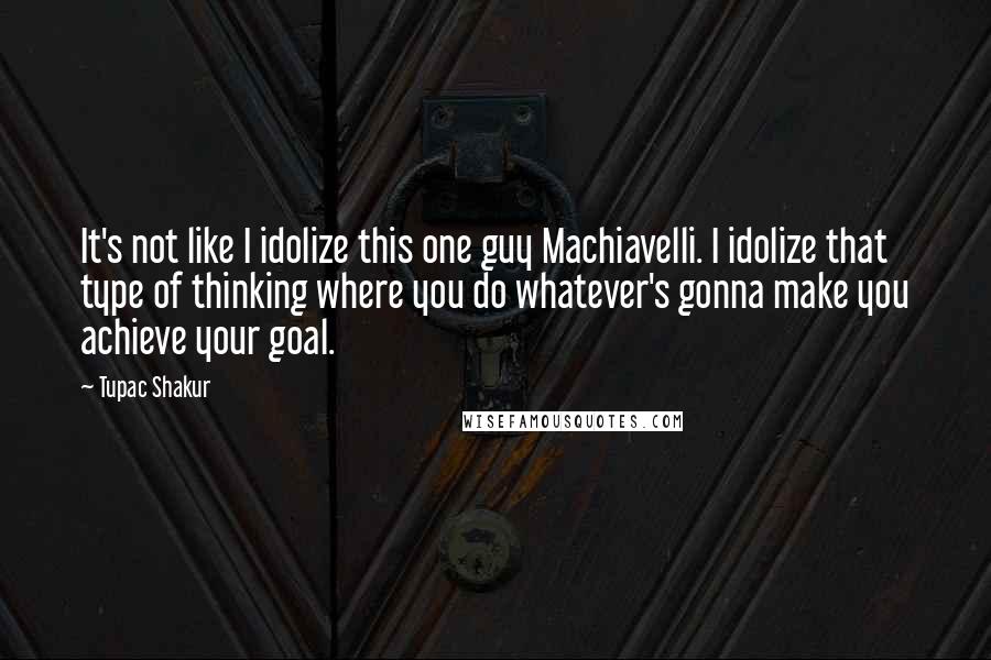 Tupac Shakur Quotes: It's not like I idolize this one guy Machiavelli. I idolize that type of thinking where you do whatever's gonna make you achieve your goal.