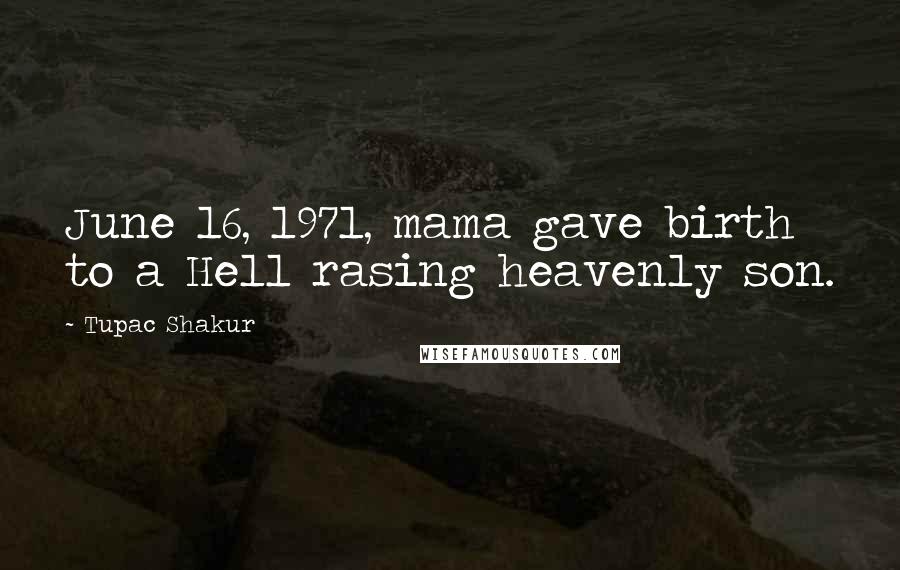 Tupac Shakur Quotes: June 16, 1971, mama gave birth to a Hell rasing heavenly son.