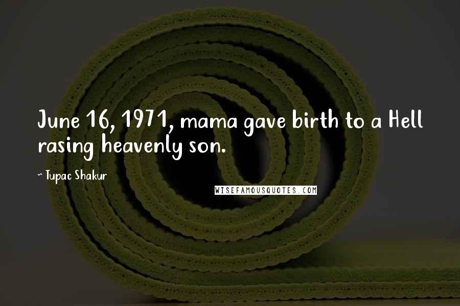 Tupac Shakur Quotes: June 16, 1971, mama gave birth to a Hell rasing heavenly son.