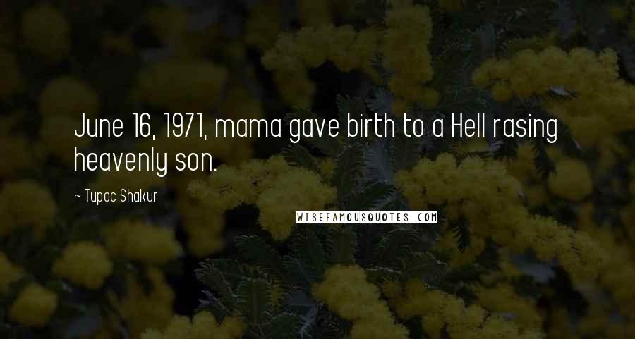 Tupac Shakur Quotes: June 16, 1971, mama gave birth to a Hell rasing heavenly son.