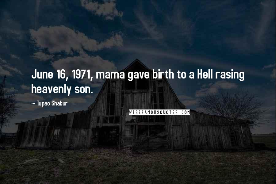 Tupac Shakur Quotes: June 16, 1971, mama gave birth to a Hell rasing heavenly son.