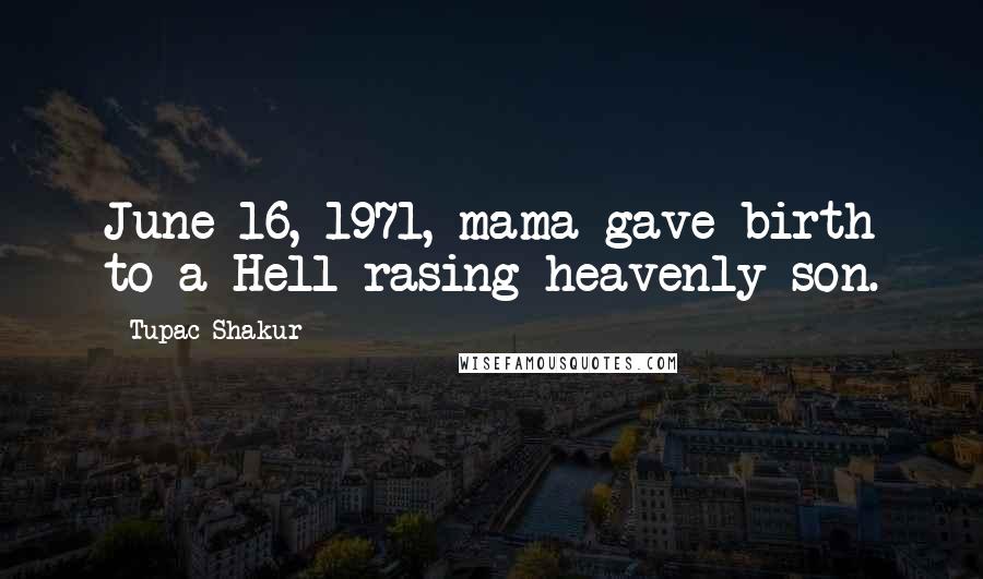 Tupac Shakur Quotes: June 16, 1971, mama gave birth to a Hell rasing heavenly son.