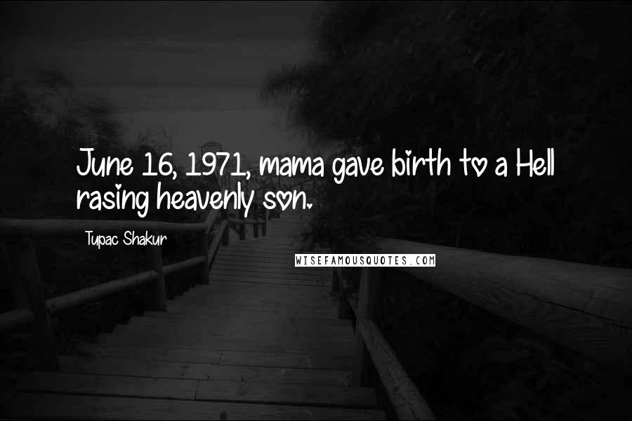 Tupac Shakur Quotes: June 16, 1971, mama gave birth to a Hell rasing heavenly son.