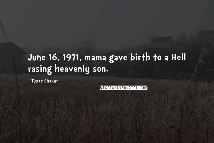 Tupac Shakur Quotes: June 16, 1971, mama gave birth to a Hell rasing heavenly son.