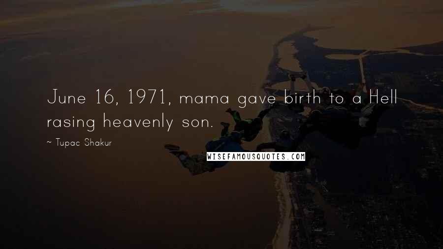 Tupac Shakur Quotes: June 16, 1971, mama gave birth to a Hell rasing heavenly son.